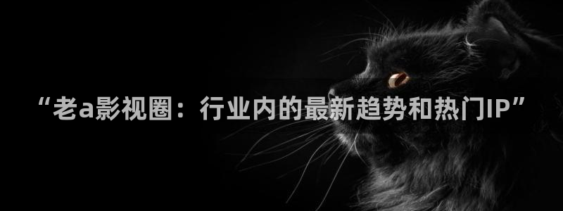 重庆保利电影院：“老a影视圈：行业内的最新趋势和热门IP”
