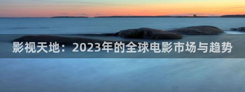 临沂保利国际影城：影视天地：2023年的全球电影市场与趋势