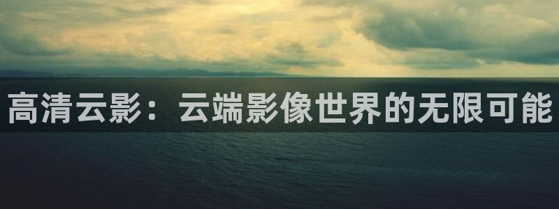汕尾保利今日影讯：高清云影：云端影像世界的无限可能